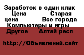 Заработок в один клик › Цена ­ 1 000 › Старая цена ­ 1 000 - Все города Компьютеры и игры » Другое   . Алтай респ.